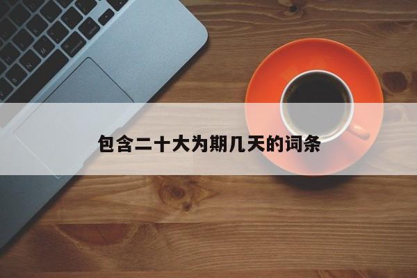 包含二十大为期几天的词条