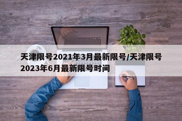 天津限号2021年3月最新限号/天津限号2023年6月最新限号时间