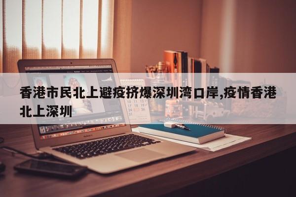 香港市民北上避疫挤爆深圳湾口岸,疫情香港北上深圳