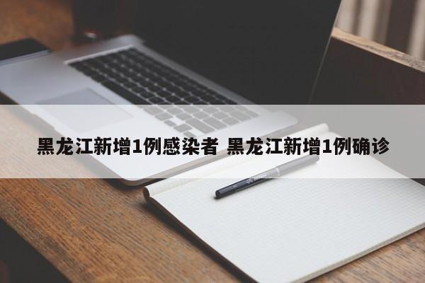 黑龙江新增1例感染者 黑龙江新增1例确诊