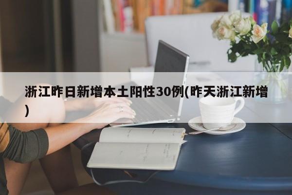 浙江昨日新增本土阳性30例(昨天浙江新增)