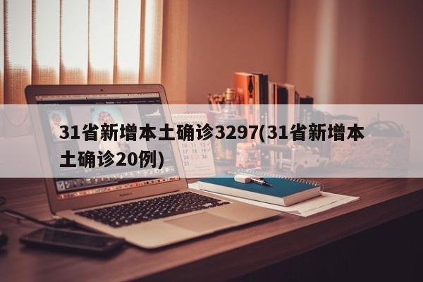 31省新增本土确诊3297(31省新增本土确诊20例)