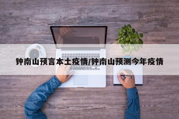 钟南山预言本土疫情/钟南山预测今年疫情