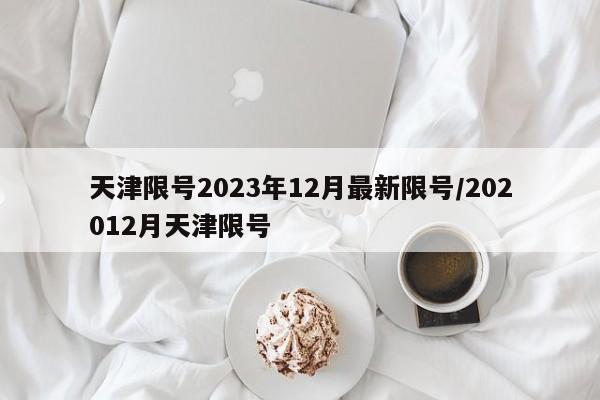 天津限号2023年12月最新限号/202012月天津限号
