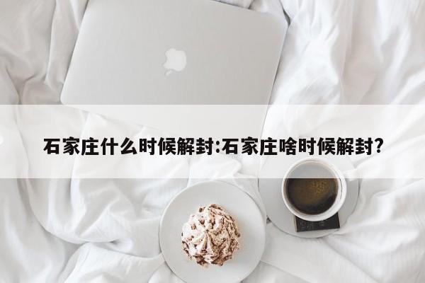 石家庄什么时候解封:石家庄啥时候解封?
