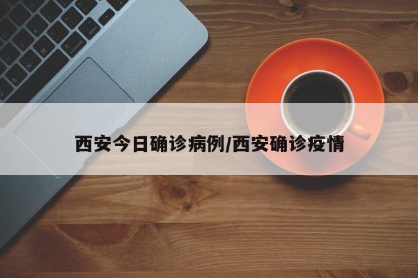 西安今日确诊病例/西安确诊疫情
