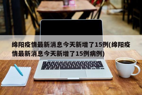 绵阳疫情最新消息今天新增了15例(绵阳疫情最新消息今天新增了15例病例)