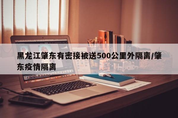 黑龙江肇东有密接被送500公里外隔离/肇东疫情隔离
