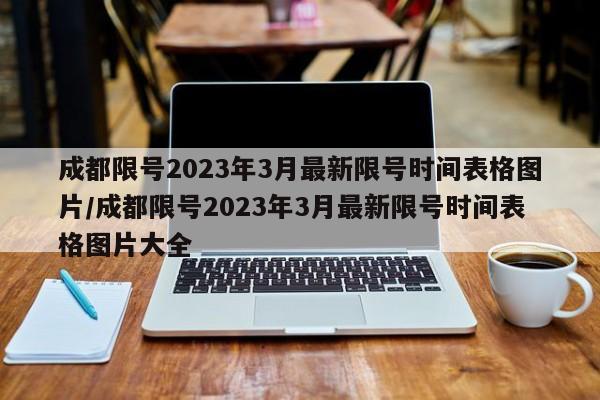 成都限号2023年3月最新限号时间表格图片/成都限号2023年3月最新限号时间表格图片大全