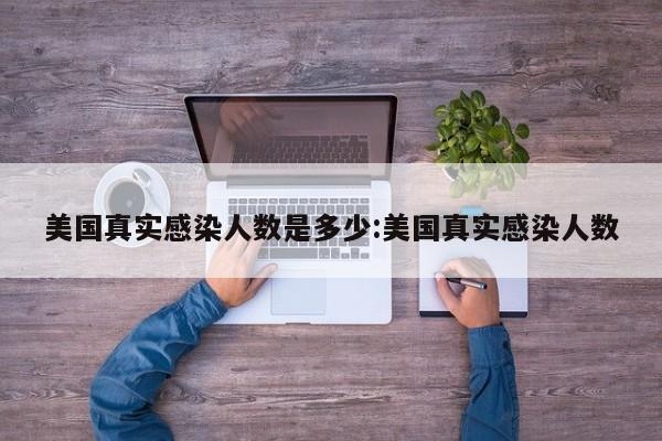 美国真实感染人数是多少:美国真实感染人数