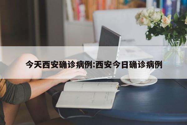 今天西安确诊病例:西安今日确诊病例