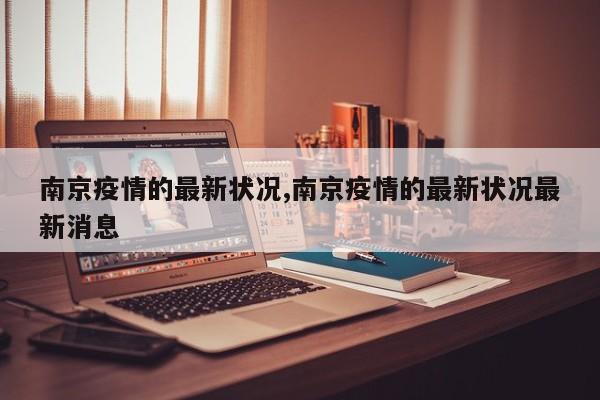 南京疫情的最新状况,南京疫情的最新状况最新消息