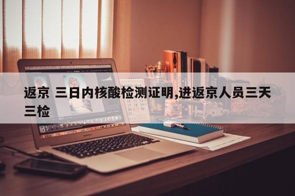 返京 三日内核酸检测证明,进返京人员三天三检