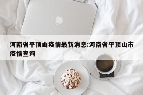 河南省平顶山疫情最新消息:河南省平顶山市疫情查询