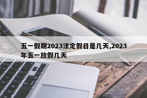五一假期2023法定假日是几天,2023年五一放假几天