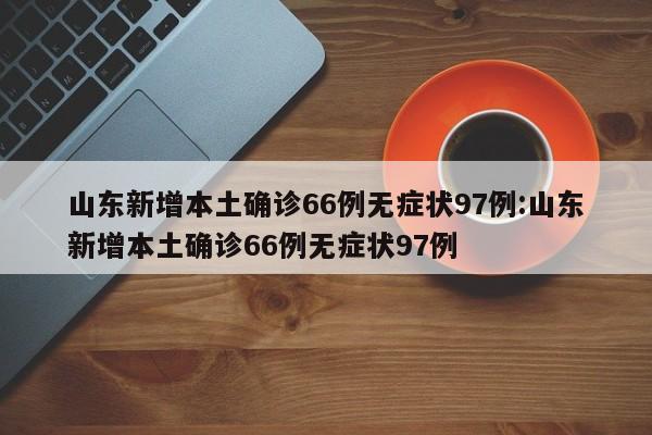 山东新增本土确诊66例无症状97例:山东新增本土确诊66例无症状97例