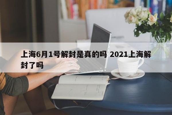 上海6月1号解封是真的吗 2021上海解封了吗