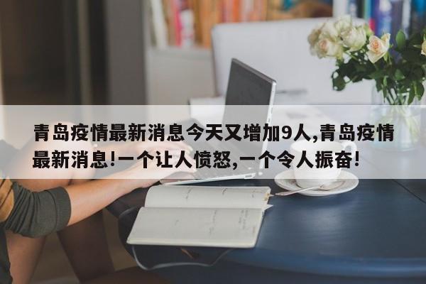 青岛疫情最新消息今天又增加9人,青岛疫情最新消息!一个让人愤怒,一个令人振奋!