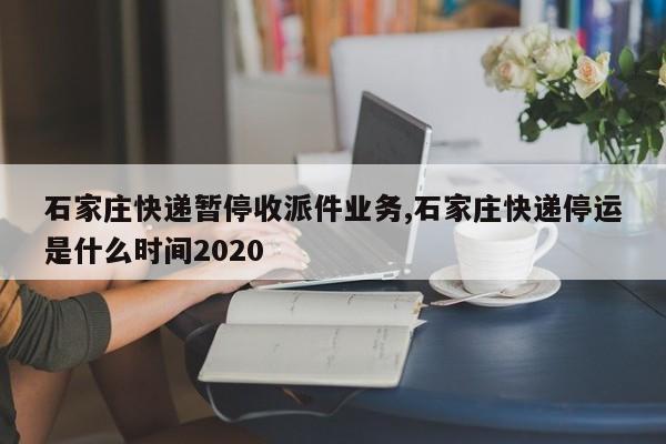 石家庄快递暂停收派件业务,石家庄快递停运是什么时间2020