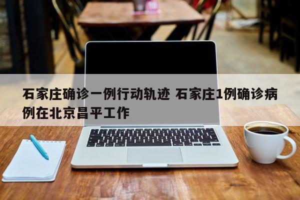 石家庄确诊一例行动轨迹 石家庄1例确诊病例在北京昌平工作