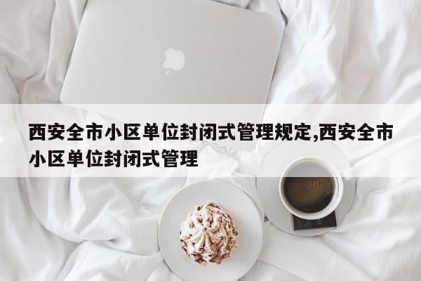 西安全市小区单位封闭式管理规定,西安全市小区单位封闭式管理