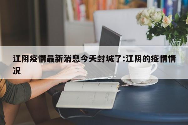 江阴疫情最新消息今天封城了:江阴的疫情情况