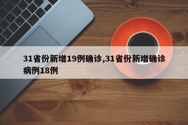 31省份新增19例确诊,31省份新增确诊病例18例