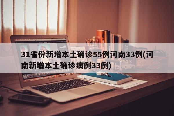 31省份新增本土确诊55例河南33例(河南新增本土确诊病例33例)