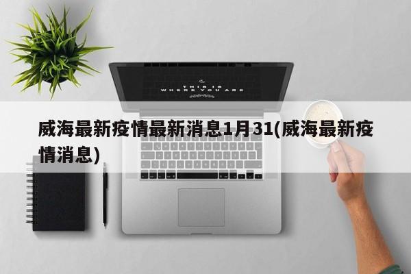 威海最新疫情最新消息1月31(威海最新疫情消息)