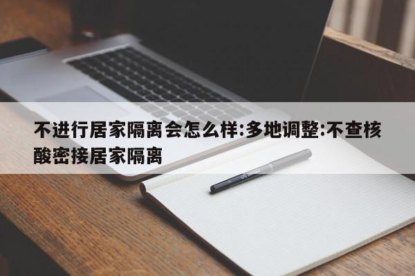 不进行居家隔离会怎么样:多地调整:不查核酸密接居家隔离