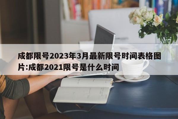 成都限号2023年3月最新限号时间表格图片:成都2021限号是什么时间