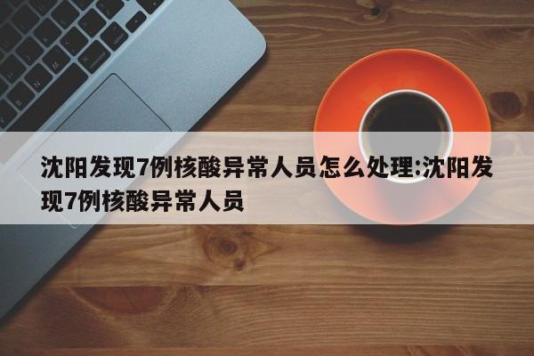 沈阳发现7例核酸异常人员怎么处理:沈阳发现7例核酸异常人员