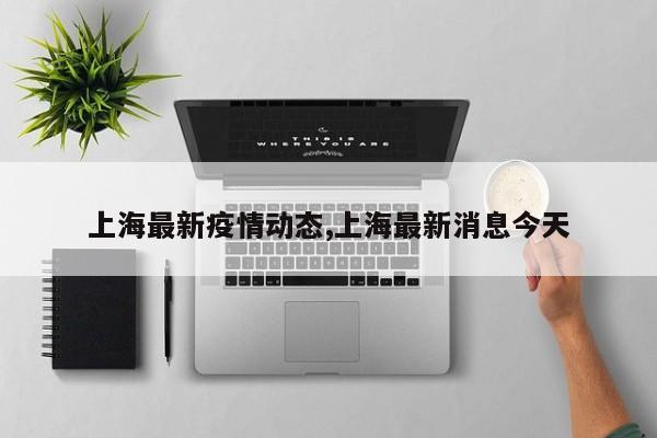 上海最新疫情动态,上海最新消息今天