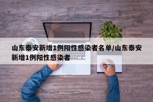 山东泰安新增1例阳性感染者名单/山东泰安新增1例阳性感染者