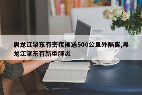 黑龙江肇东有密接被送500公里外隔离,黑龙江肇东有新型肺炎