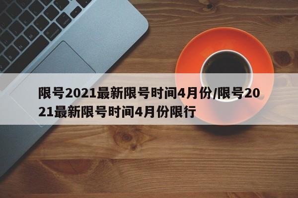 限号2021最新限号时间4月份/限号2021最新限号时间4月份限行