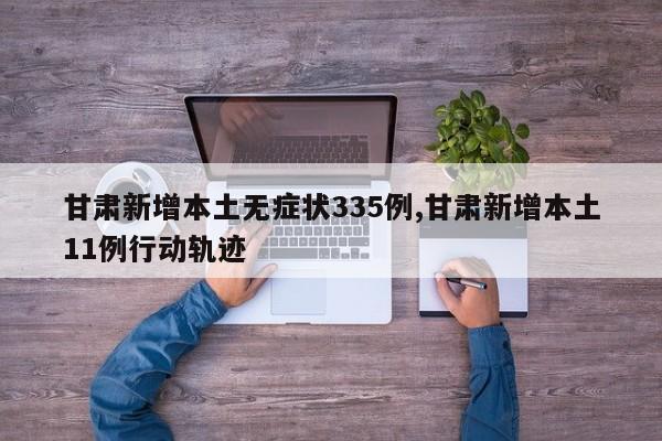 甘肃新增本土无症状335例,甘肃新增本土11例行动轨迹