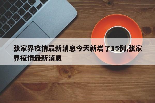 张家界疫情最新消息今天新增了15例,张家界疫情最新消息