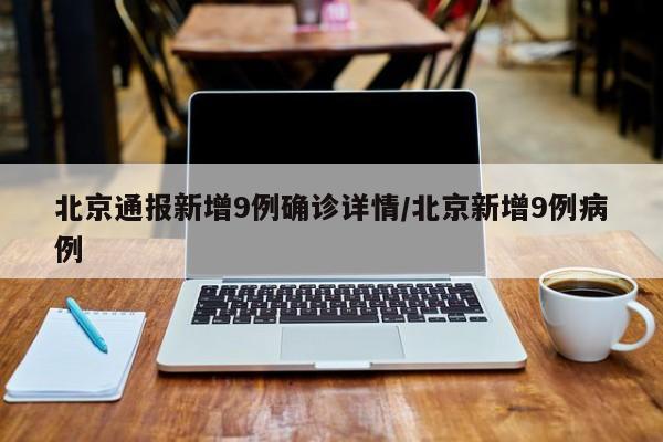 北京通报新增9例确诊详情/北京新增9例病例