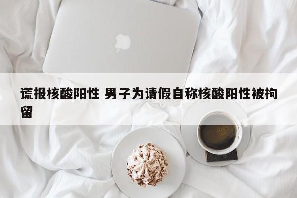 谎报核酸阳性 男子为请假自称核酸阳性被拘留